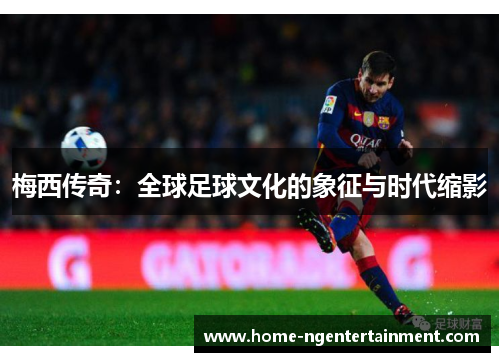 梅西传奇：全球足球文化的象征与时代缩影