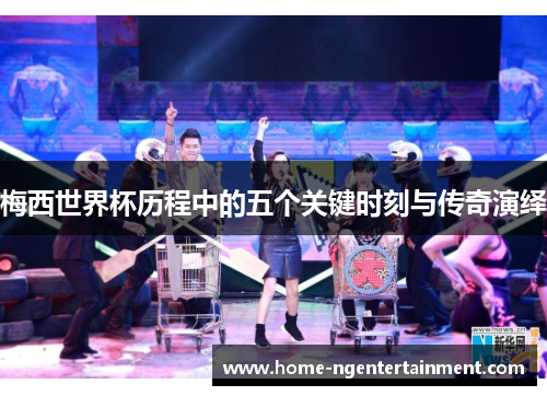 梅西世界杯历程中的五个关键时刻与传奇演绎