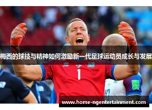 梅西的球技与精神如何激励新一代足球运动员成长与发展