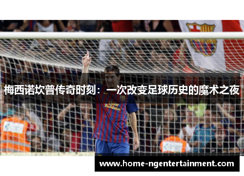梅西诺坎普传奇时刻：一次改变足球历史的魔术之夜
