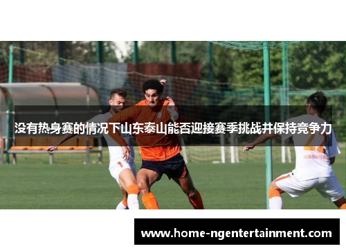 没有热身赛的情况下山东泰山能否迎接赛季挑战并保持竞争力