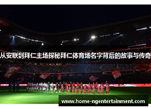 从安联到拜仁主场探秘拜仁体育场名字背后的故事与传奇