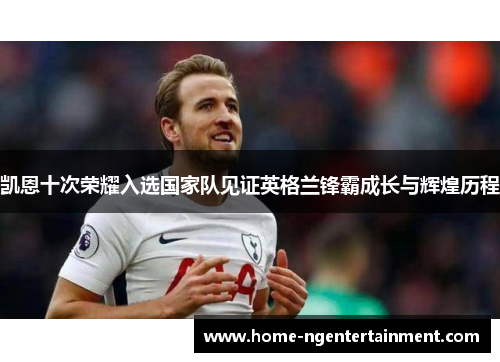 凯恩十次荣耀入选国家队见证英格兰锋霸成长与辉煌历程