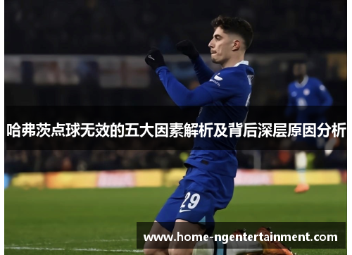 哈弗茨点球无效的五大因素解析及背后深层原因分析