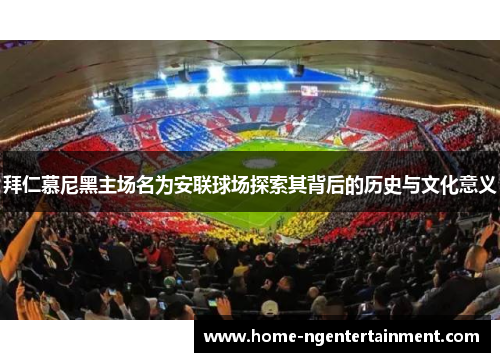 拜仁慕尼黑主场名为安联球场探索其背后的历史与文化意义