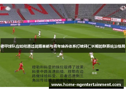 德甲球队应如何通过战略革新与青年培养体系打破拜仁长期的联赛统治格局