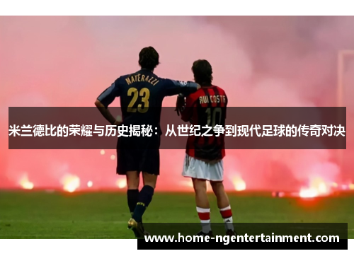 米兰德比的荣耀与历史揭秘：从世纪之争到现代足球的传奇对决