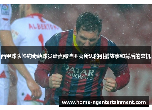 西甲球队签约奇葩球员盘点那些匪夷所思的引援故事和背后的玄机 西甲球队签约奇葩球员盘点那些匪夷所思的引援故事和背后的玄机