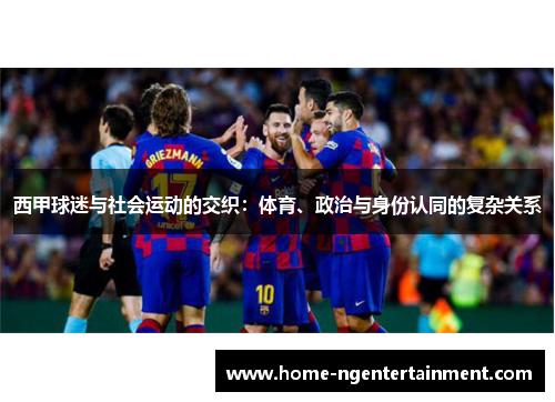 西甲球迷与社会运动的交织：体育、政治与身份认同的复杂关系