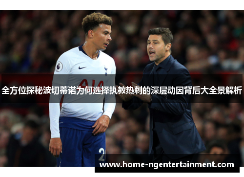 全方位探秘波切蒂诺为何选择执教热刺的深层动因背后大全景解析