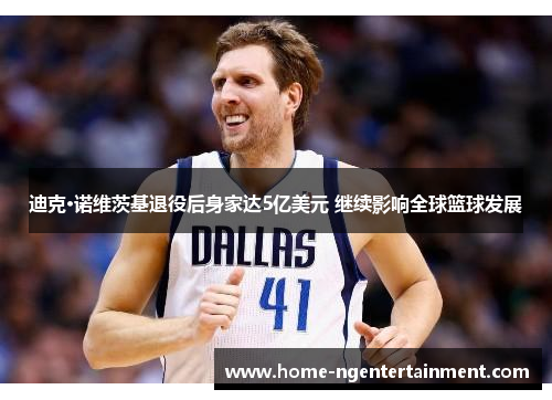 迪克·诺维茨基退役后身家达5亿美元 继续影响全球篮球发展