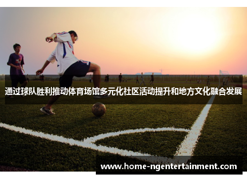 通过球队胜利推动体育场馆多元化社区活动提升和地方文化融合发展