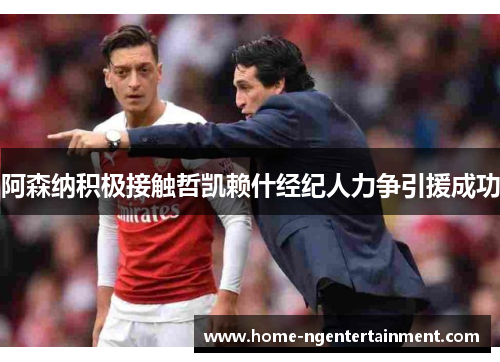 阿森纳积极接触哲凯赖什经纪人力争引援成功