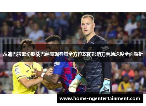 从迪巴拉欧协联战巴萨表现看其全方位攻防影响力赛场深度全面解析