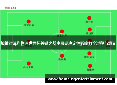 加维对阵利物浦世界杯关键之战中展现决定性影响力全过程与意义