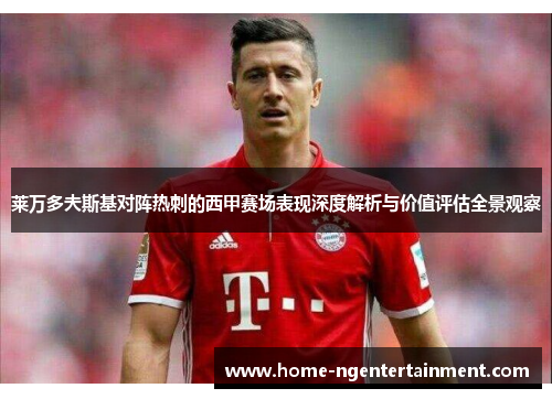 莱万多夫斯基对阵热刺的西甲赛场表现深度解析与价值评估全景观察