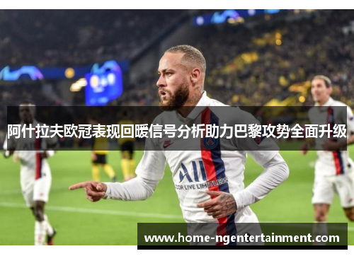 阿什拉夫欧冠表现回暖信号分析助力巴黎攻势全面升级