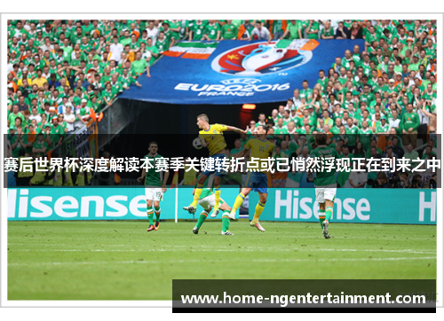 赛后世界杯深度解读本赛季关键转折点或已悄然浮现正在到来之中