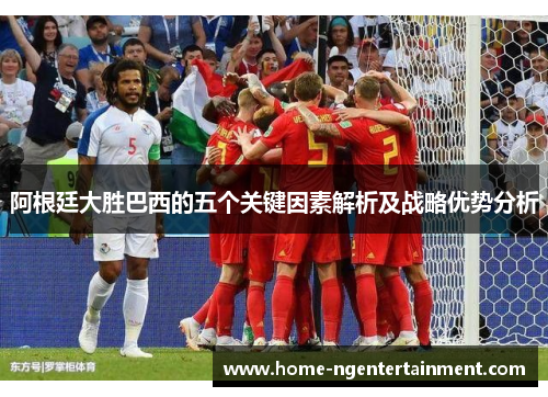 阿根廷大胜巴西的五个关键因素解析及战略优势分析