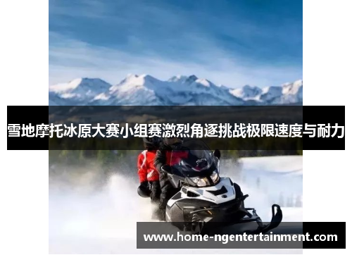 雪地摩托冰原大赛小组赛激烈角逐挑战极限速度与耐力